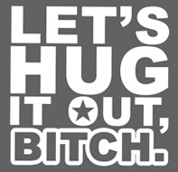 Lets Hug It Out Bitch